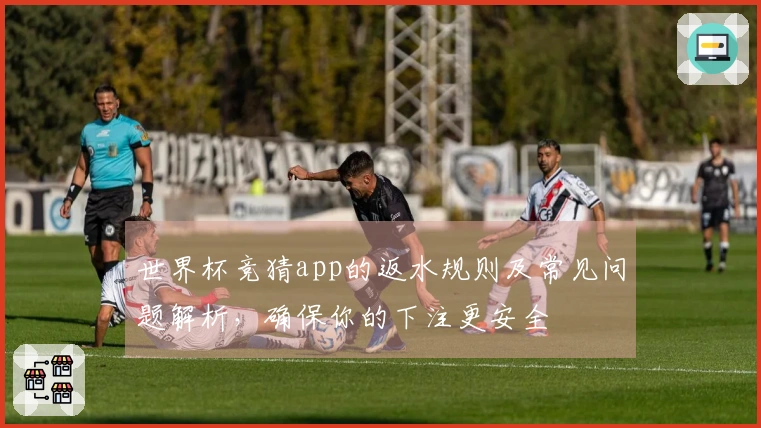 世界杯竞猜app的返水规则及常见问题解析，确保你的下注更安全