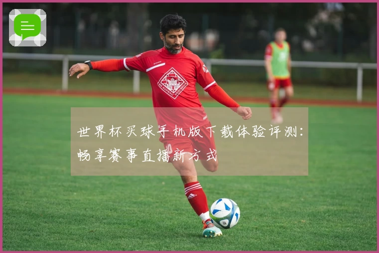 世界杯买球手机版下载体验评测：畅享赛事直播新方式