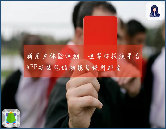 新用户体验评测：世界杯投注平台APP安装包的功能与使用指南