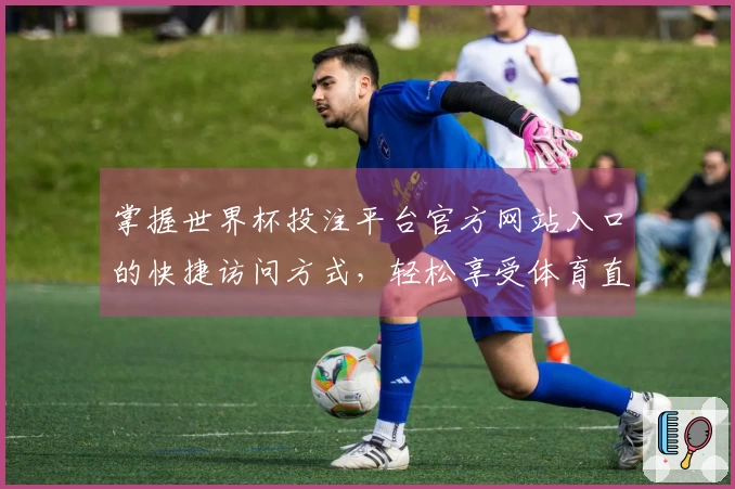 掌握世界杯投注平台官方网站入口的快捷访问方式,轻松享受体育直播体验