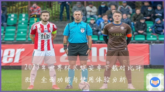 2023年世界杯买球安卓下载对比评测：全面功能与使用体验分析