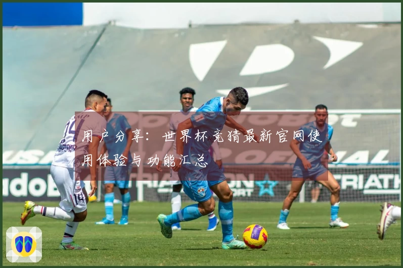 用户分享：世界杯竞猜最新官网使用体验与功能汇总
