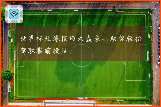 世界杯让球技巧大盘点，助你轻松驾驭赛前投注