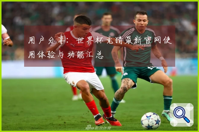 用户分享：世界杯竞猜最新官网使用体验与功能汇总