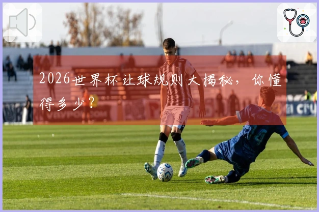 2026世界杯让球规则大揭秘，你懂得多少？