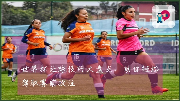 世界杯让球技巧大盘点，助你轻松驾驭赛前投注
