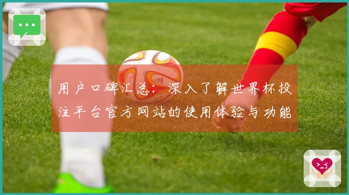 用户口碑汇总:深入了解世界杯投注平台官方网站的使用体验与功能介绍