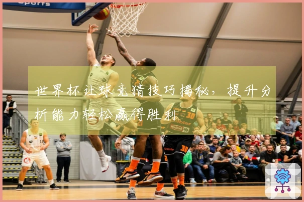 世界杯让球竞猜技巧揭秘，提升分析能力轻松赢得胜利
