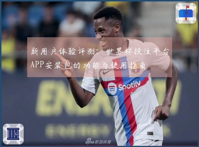 新用户体验评测：世界杯投注平台APP安装包的功能与使用指南