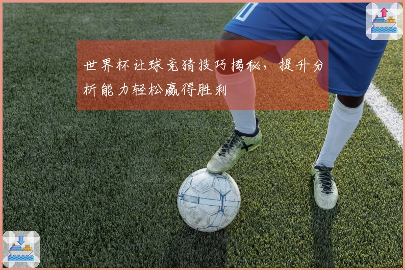 世界杯让球竞猜技巧揭秘，提升分析能力轻松赢得胜利