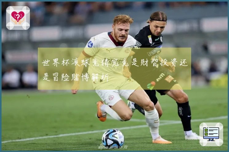 世界杯滚球竞猜究竟是财智投资还是冒险赌博解析