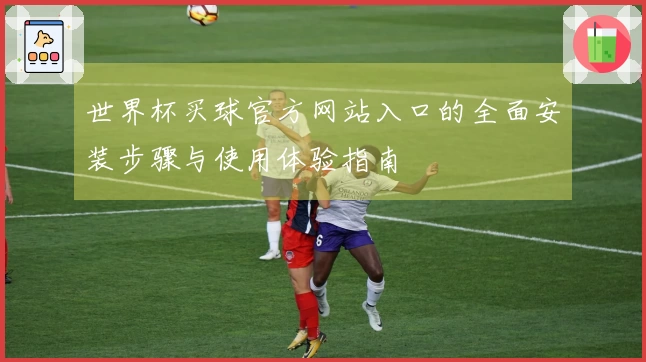 世界杯买球官方网站入口的全面安装步骤与使用体验指南