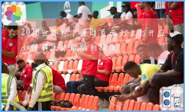 2026世界杯下注时页面无法打开应如何解决才能顺利投注