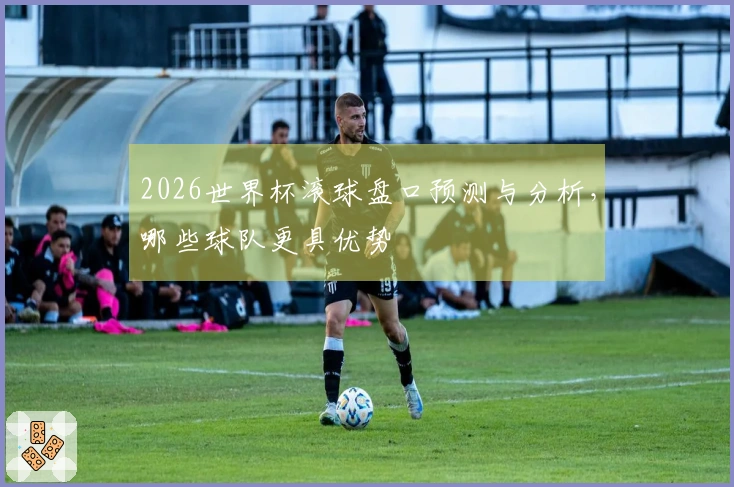 2026世界杯滚球盘口预测与分析，哪些球队更具优势