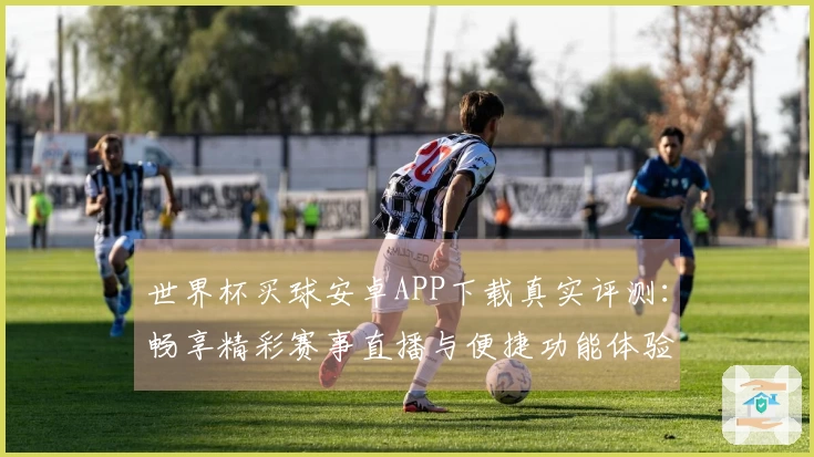 世界杯买球安卓APP下载真实评测：畅享精彩赛事直播与便捷功能体验