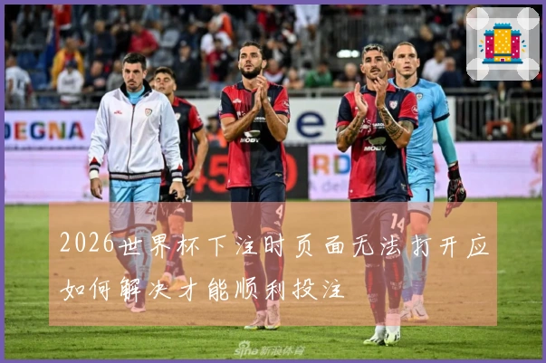 2026世界杯下注时页面无法打开应如何解决才能顺利投注