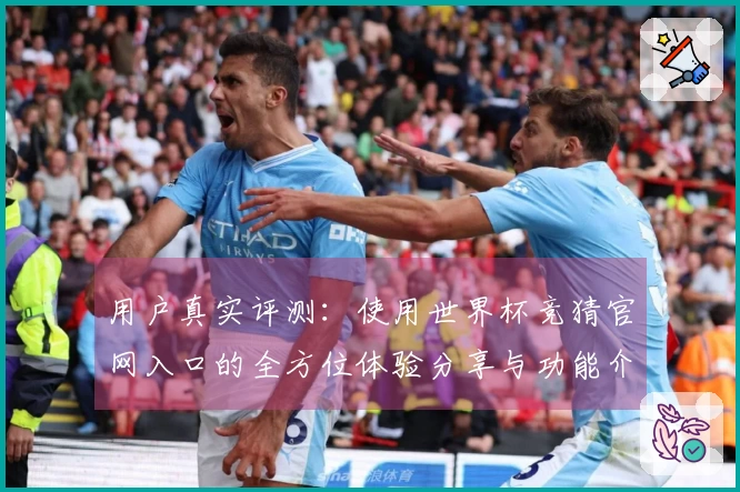 用户真实评测：使用世界杯竞猜官网入口的全方位体验分享与功能介绍