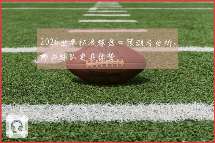 2026世界杯滚球盘口预测与分析，哪些球队更具优势